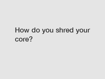 How do you shred your core?